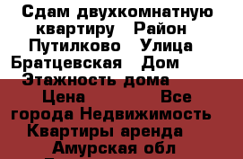 Сдам двухкомнатную квартиру › Район ­ Путилково › Улица ­ Братцевская › Дом ­ 12 › Этажность дома ­ 17 › Цена ­ 35 000 - Все города Недвижимость » Квартиры аренда   . Амурская обл.,Благовещенск г.